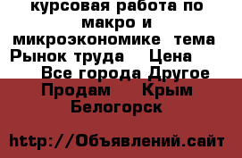 курсовая работа по макро и микроэкономике  тема “Рынок труда“ › Цена ­ 1 500 - Все города Другое » Продам   . Крым,Белогорск